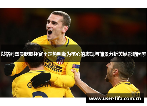 以格列兹曼欧联杯赛季走势判断为核心的表现与前景分析关键影响因素 以格列兹曼欧联杯赛季走势判断为核心的表现与前景分析关键影响因素