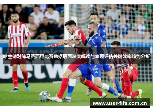 哈兰德对阵马赛西甲比赛数据层面深度解读与表现评估关键效率趋势分析