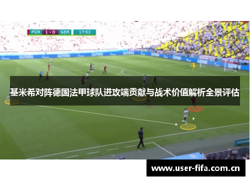 基米希对阵德国法甲球队进攻端贡献与战术价值解析全景评估